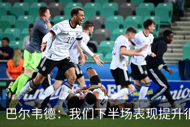 巴尔韦德：我们下半场表现提升很多，展现了球队的风格